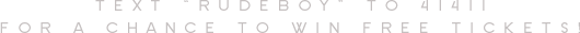 Text "RUDEBOY" to 41411 for a chance to win FREE TICKETS!